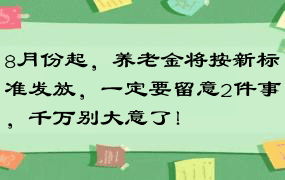 8月份起，养老金将按新标准发放，一定要留意2件事，千万别大意了！