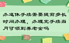 办退休手续需要提前多长时间办理，办理完手续当月可领到养老金吗