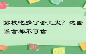 荔枝吃多了会上火？这些谣言都不可信