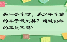 买二手车时，多少年车龄的车子最划算？超过10年的车能买吗？