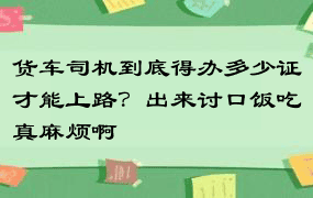 货车司机到底得办多少证才能上路？出来讨口饭吃真麻烦啊