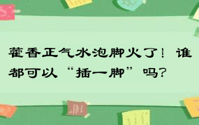 藿香正气水泡脚火了！谁都可以“插一脚”吗？