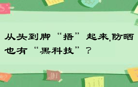 从头到脚“捂”起来,防晒也有“黑科技”？