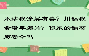 不粘锅涂层有毒？用铝锅会老年痴呆？你家的锅材质安全吗