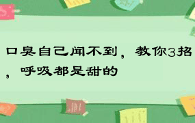 口臭自己闻不到，教你3招，呼吸都是甜的