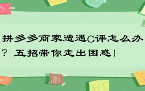 拼多多商家遭遇C评怎么办？五招带你走出困惑！