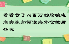 看看亏了四百万的跨境电商卖家如何说海外仓的那些坑