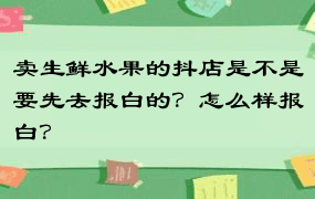 卖生鲜水果的抖店是不是要先去报白的？怎么样报白？