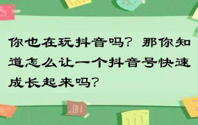 你也在玩抖音吗？那你知道怎么让一个抖音号快速成长起来吗？