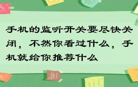 手机的监听开关要尽快关闭，不然你看过什么，手机就给你推荐什么