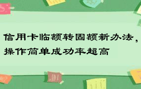 信用卡临额转固额新办法，操作简单成功率超高