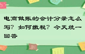 电商做账的会计分录怎么写？如何缴税？今天统一回答