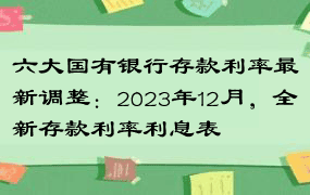 六大国有银行存款利率最新调整：2023年12月，全新存款利率利息表