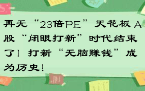 再无“23倍PE”天花板 A股“闭眼打新”时代结束了！打新“无脑赚钱”成为历史！