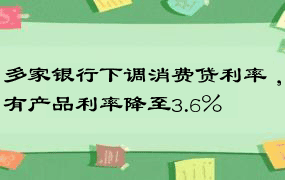 多家银行下调消费贷利率 ，有产品利率降至3.6%