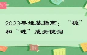 2023年选基指南：“稳”和“进”成关键词