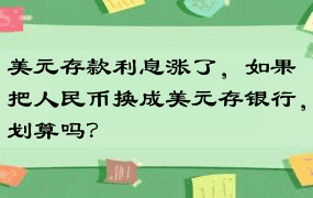 美元存款利息涨了，如果把人民币换成美元存银行，划算吗？