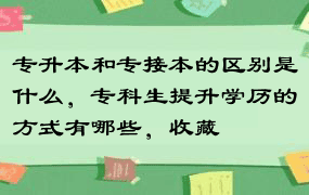 专升本和专接本的区别是什么，专科生提升学历的方式有哪些，收藏