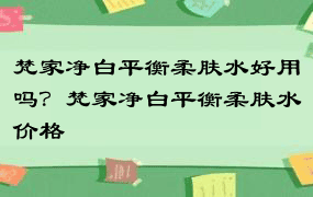 梵家净白平衡柔肤水好用吗？梵家净白平衡柔肤水价格