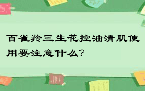 百雀羚三生花控油清肌使用要注意什么？