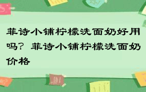 菲诗小铺柠檬洗面奶好用吗？菲诗小铺柠檬洗面奶价格