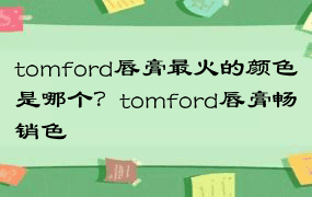 tomford唇膏最火的颜色是哪个？tomford唇膏畅销色