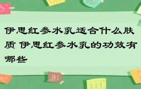 伊思红参水乳适合什么肤质 伊思红参水乳的功效有哪些