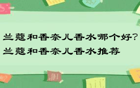 兰蔻和香奈儿香水哪个好？兰蔻和香奈儿香水推荐