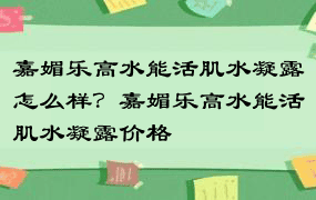 嘉媚乐高水能活肌水凝露怎么样？嘉媚乐高水能活肌水凝露价格