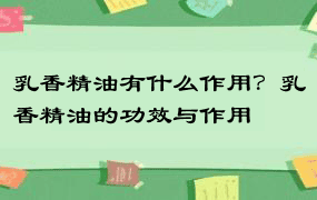 乳香精油有什么作用？乳香精油的功效与作用