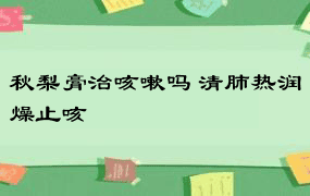 秋梨膏治咳嗽吗 清肺热润燥止咳