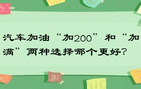 汽车加油“加200”和“加满”两种选择哪个更好？