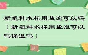 新塑料水杯用盐泡可以吗（新塑料水杯用盐泡可以吗保温吗）