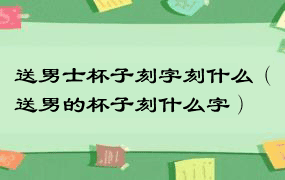 送男士杯子刻字刻什么（送男的杯子刻什么字）