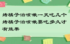 烤橘子治咳嗽一天吃几个 烤橘子治咳嗽要吃多久才有效果