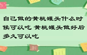 自己做的黄桃罐头什么时候可以吃 黄桃罐头做好后多久可以吃