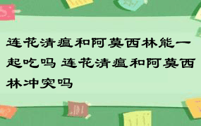 连花清瘟和阿莫西林能一起吃吗 连花清瘟和阿莫西林冲突吗