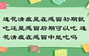 连花清瘟是在感冒初期就吃还是感冒后期可以吃 连花清瘟在感冒中能吃吗