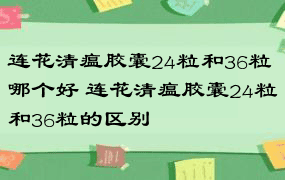 连花清瘟胶囊24粒和36粒哪个好 连花清瘟胶囊24粒和36粒的区别