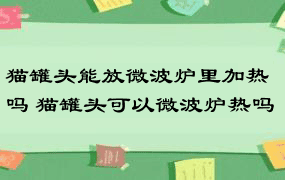 猫罐头能放微波炉里加热吗 猫罐头可以微波炉热吗