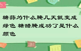 糖蒜为什么腌几天就变成绿色 糖醋腌成功了是什么颜色