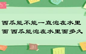 西瓜能不能一直泡在水里面 西瓜能泡在水里面多久