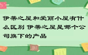 伊蒂之屋和爱丽小屋有什么区别 伊蒂之屋是哪个公司旗下的产品