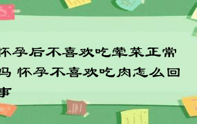 怀孕后不喜欢吃荤菜正常吗 怀孕不喜欢吃肉怎么回事