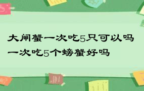 大闸蟹一次吃5只可以吗 一次吃5个螃蟹好吗