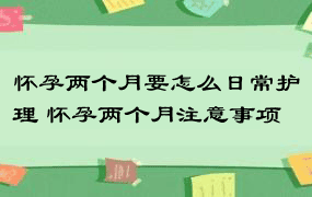 怀孕两个月要怎么日常护理 怀孕两个月注意事项