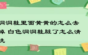 洞洞鞋里面黄黄的怎么去掉 白色洞洞鞋脏了怎么清洗