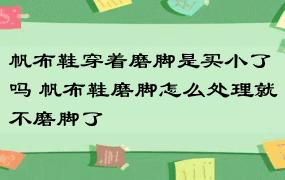 帆布鞋穿着磨脚是买小了吗 帆布鞋磨脚怎么处理就不磨脚了