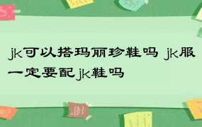 jk可以搭玛丽珍鞋吗 jk服一定要配jk鞋吗