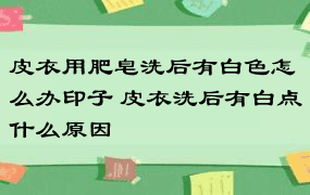 皮衣用肥皂洗后有白色怎么办印子 皮衣洗后有白点什么原因